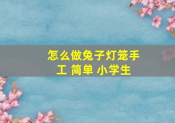 怎么做兔子灯笼手工 简单 小学生